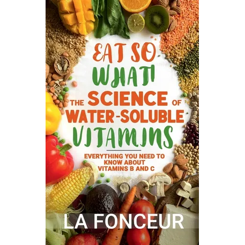 Eat So What! The Science of Water-Soluble Vitamins: Everything You Need to Know About Vitamins B and C - Paperback - IBook Store