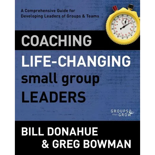 Coaching Life-Changing Small Group Leaders: A Comprehensive Guide for Developing Leaders of Groups and Teams