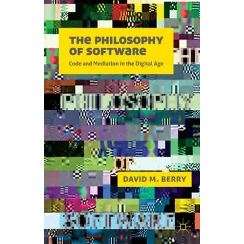 The Philosophy of Software: Code and Mediation in the Digital Age