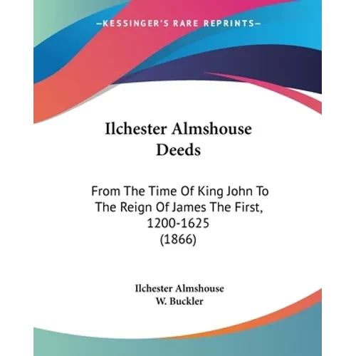 Ilchester Almshouse Deeds: From The Time Of King John To The Reign Of James The First, 1200-1625 (1866) - Paperback