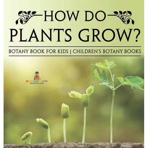 How Do Plants Grow? Botany Book for Kids Children's Botany Books - Hardcover