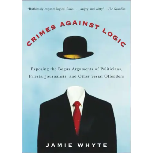 Crimes Against Logic: Exposing the Bogus Arguments of Politicians, Priests, Journalists, and Other Serial Offenders