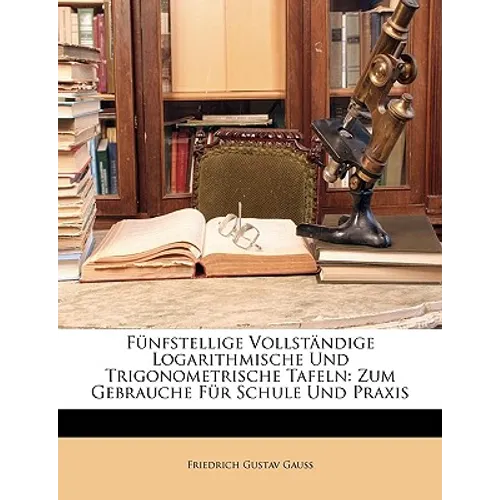 Funfstellige Vollstandige Logarithmische Und Trigonometrische Tafeln: Zum Gebrauche Fur Schule Und Praxis