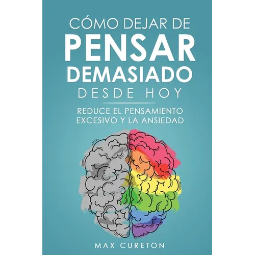 Cómo Dejar de Pensar Demasiado Desde Hoy: Ejercicios y Técnicas Sencillas para Eliminar los Pensamientos Negativos y Calmar la Mente