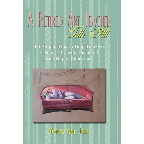 A Retired Art Teacher Tells All: One Hundred Simple Tips to Help Teachers Become Efficient, Inspiring, and Happy Educators - Hardcover - IBook Store
