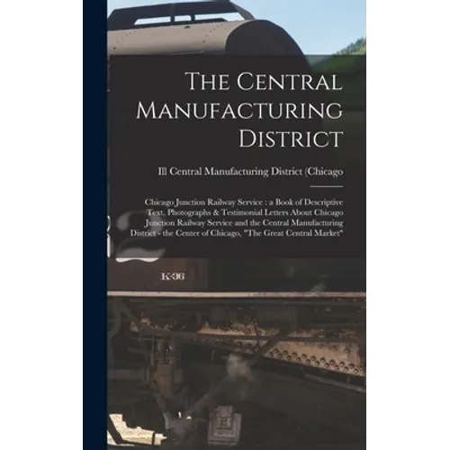 The Central Manufacturing District: Chicago Junction Railway Service: a Book of Descriptive Text, Photographs & Testimonial Letters About Chicago Junc - Hardcover - IBook Store