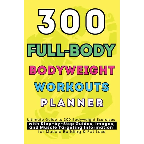 300 Full-Body Body Weight Workouts Book Planner: Ultimate Guide to 300 Bodyweight Exercises with Step-by-Step Guides, Images, and Muscle Targeting Inf - Paperback - IBook Store