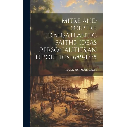 Mitre and Sceptre Transatlantic Faiths, Ideas, Personalities, and Politics 1689-1775 - Hardcover - IBook Store