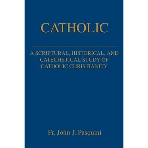 Catholic: A Scriptural, Historical, and Catechetical Study of Catholic Christianity - Paperback