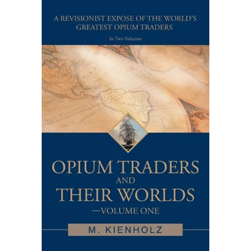 Opium Traders and Their Worlds-Volume One: A Revisionist Exposé of the World's Greatest Opium Traders