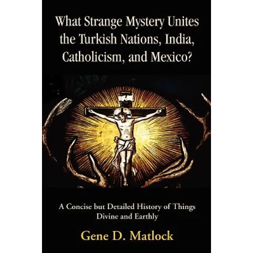 What Strange Mystery Unites the Turkish Nations, India, Catholicism, and Mexico?: A Concise But Detailed History of Things Divine and Earthly