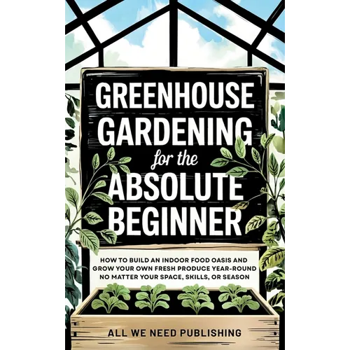 Greenhouse Gardening for the Absolute Beginner: How to Build an Indoor Food Oasis and Grow Your Own Fresh Produce Year-Round, No Matter Your Space, Sk - Hardcover - IBook Store