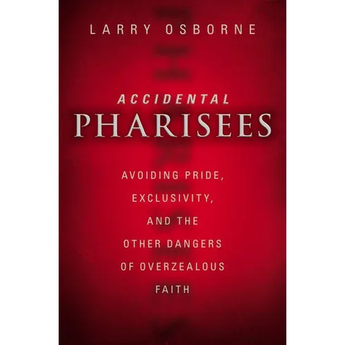 The Accidental Pharisees: Avoiding Pride, Exclusivity, and the Other Dangers of Overzealous Faith