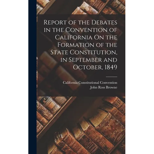 Report of the Debates in the Convention of California On the Formation of the State Constitution, in September and October, 1849 - Hardcover - IBook Store