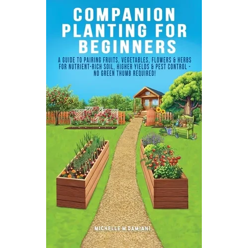 Companion Planting For Beginners: A Guide To Pairing Fruits, Vegetables, Flowers & Herbs For Nutrient-Rich Soil, Higher Yields & Natural Pest Control - Hardcover