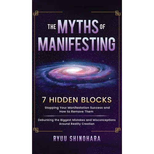 The Myths of Manifesting: 7 Hidden Blocks Stopping Your Manifestation Success and How to Remove Them - Debunking the Biggest Mistakes and Misconceptio - Hardcover
