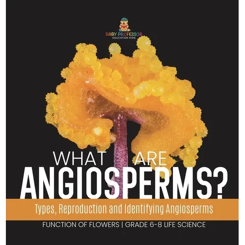 What are Angiosperms? Types, Reproduction and Identifying Angiosperms Function of Flowers Grade 6-8 Life Science - Hardcover
