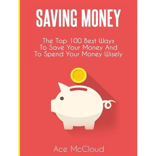 Saving Money: The Top 100 Best Ways To Save Your Money And To Spend Your Money Wisely - Hardcover