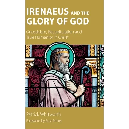 Irenaeus and the Glory of God: Gnosticism, Recapitulation and True Humanity in Christ - Hardcover