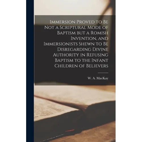 Immersion Proved to Be Not a Scriptural Mode of Baptism but a Romish Invention, and Immersionists Shewn to Be Disregarding Divine Authority in Refusin - Hardcover - IBook Store