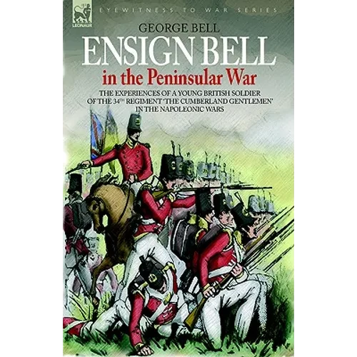 Ensign Bell in the Peninsular War - The Experiences of a Young British Soldier of the 34th Regiment 'The Cumberland Gentlemen' in the Napoleonic Wars - Hardcover