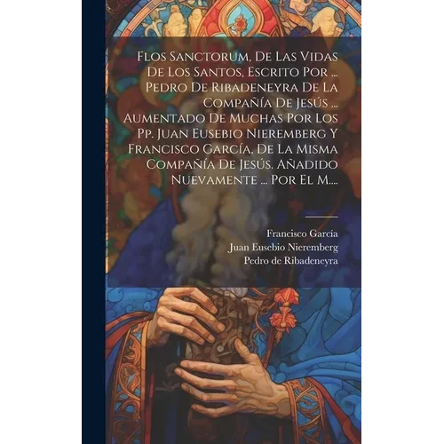 Flos Sanctorum, De Las Vidas De Los Santos, Escrito Por ... Pedro De Ribadeneyra De La Compañía De Jesús ... Aumentado De Muchas Por Los Pp. Juan Euse - Hardcover