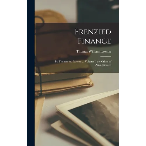 Frenzied Finance: By Thomas W. Lawson ... Volume I, the Crime of Amalgamated - Hardcover - IBook Store