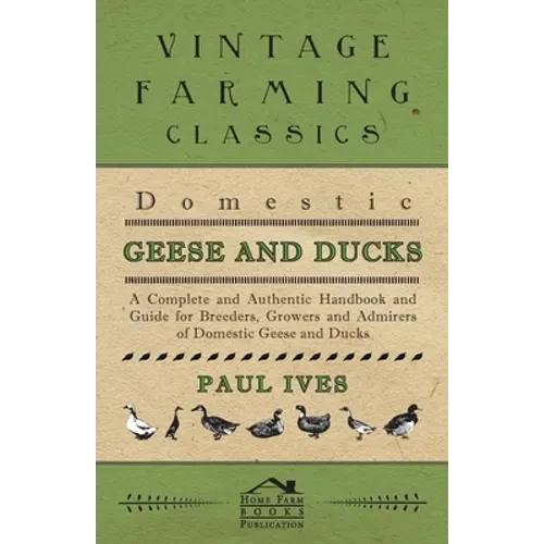 Domestic Geese and Ducks - A Complete and Authentic Handbook and Guide for Breeders, Growers and Admirers of Domestic Geese and Ducks - Hardcover