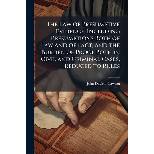 The Law of Presumptive Evidence, Including Presumptions Both of Law and of Fact, and the Burden of Proof Both in Civil and Criminal Cases, Reduced to - Paperback