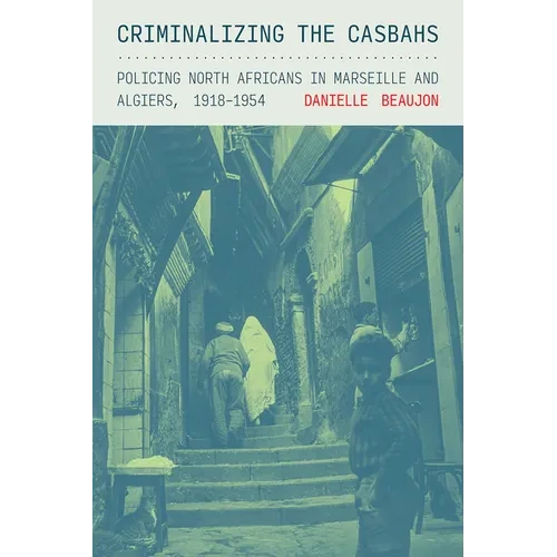 Criminalizing the Casbahs: Policing North Africans in Marseille and Algiers, 1918-1954 - Paperback