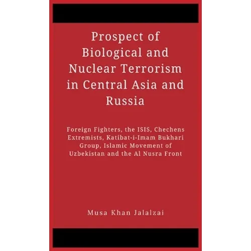 Prospect of Biological and Nuclear Terrorism in Central Asia and Russia: Foreign Fighters, the ISIS, Chechens Extremists, Katibat-i-Imam Bukhari Group - Hardcover
