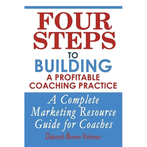 Four Steps To Building A Profitable Coaching Practice: A Complete Marketing Resource Guide for Coaches - Paperback