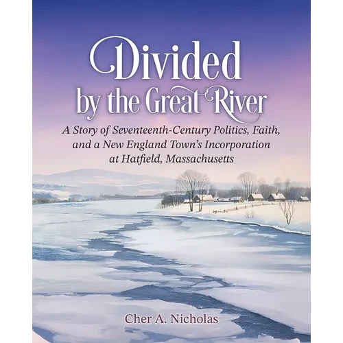 Divided by the Great River: A Story of Seventeenth-Century Politics, Faith, and a New England Town's Incorporation at Hatfield, Massachusetts - Paperback
