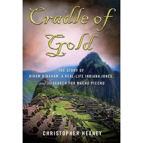 Cradle of Gold: The Story of Hiram Bingham, a Real-Life Indiana Jones, and the Search for Machu Picchu - Paperback - IBook Store