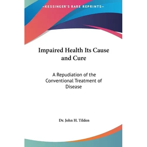 Impaired Health Its Cause and Cure: A Repudiation of the Conventional Treatment of Disease - Hardcover