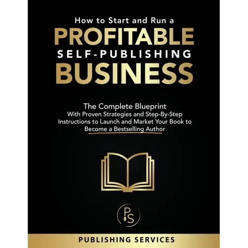 How to Start and Run a Profitable Self-Publishing Business: The Complete Blueprint With Proven Strategies and Step-By-Step Instructions to Launch and - Paperback