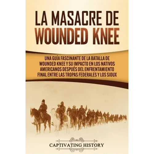 La Masacre de Wounded Knee: Una Guía Fascinante de la Batalla de Wounded Knee y su Impacto en los Nativos Americanos después del Enfrentamiento Final - Paperback
