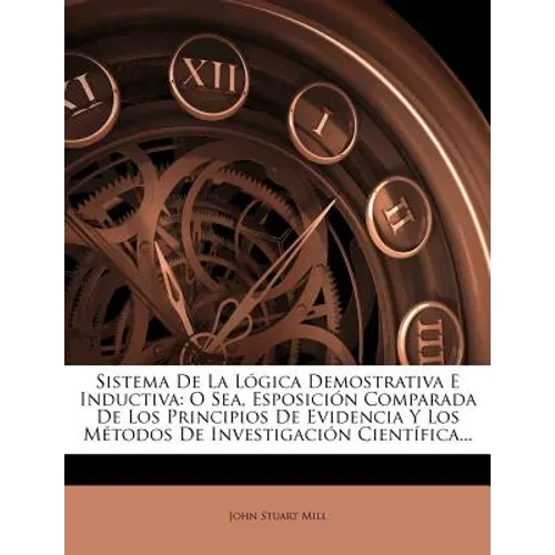 Sistema De La Lógica Demostrativa E Inductiva: O Sea, Esposición Comparada De Los Principios De Evidencia Y Los Métodos De Investigación Científica... - Paperback