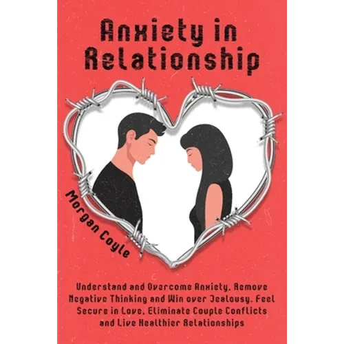 Anxiety in Relationship: Understand and Overcome Anxiety, Remove Negative Thinking and Win over Jealousy. Feel Secure in Love, Eliminate Couple Confli - Paperback