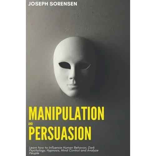Manipulation and Persuasion: Learn how to Influence Human Behavior, Dark Psychology, Hypnosis, Mind Control and Analyze People - Paperback