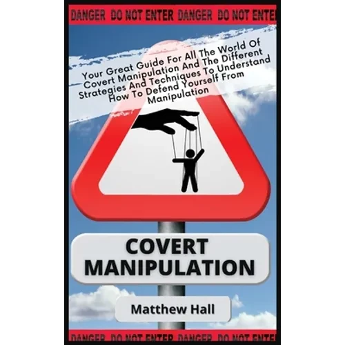Covert Manipulation: Your Great Guide For The World of Covert Manipulation And The Different Strategies And Techniques To Understand How To Defend You - Hardcover