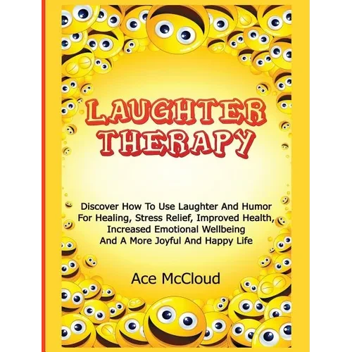Laughter Therapy: Discover How To Use Laughter And Humor For Healing, Stress Relief, Improved Health, Increased Emotional Wellbeing And A More Joyful - Hardcover