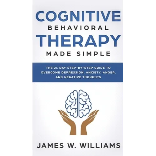 Cognitive Behavioral Therapy: Made Simple - The 21 Day Step by Step Guide to Overcoming Depression, Anxiety, Anger, and Negative Thoughts (Practical E - Hardcover