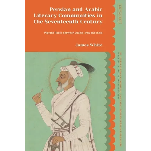 Persian and Arabic Literary Communities in the Seventeenth Century: Migrant Poets Between Arabia, Iran and India