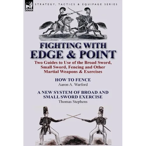 Fighting with Edge & Point: Two Guides to Use of the Broad Sword, Small Sword, Fencing and Other Martial Weapons & Exercises
