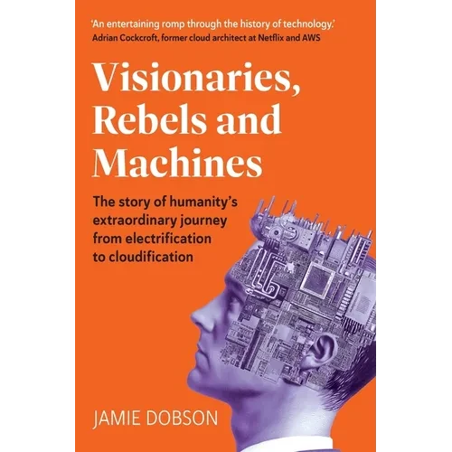 Visionaries, Rebels and Machines: The story of humanity's extraordinary journey from electrification to cloudification - Paperback