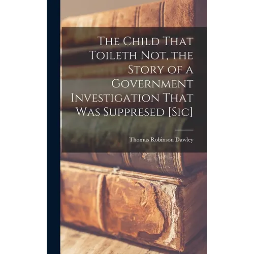 The Child That Toileth not, the Story of a Government Investigation That was Suppresed [sic] - Hardcover - IBook Store
