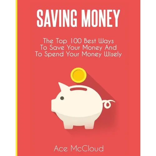Saving Money: The Top 100 Best Ways To Save Your Money And To Spend Your Money Wisely - Paperback