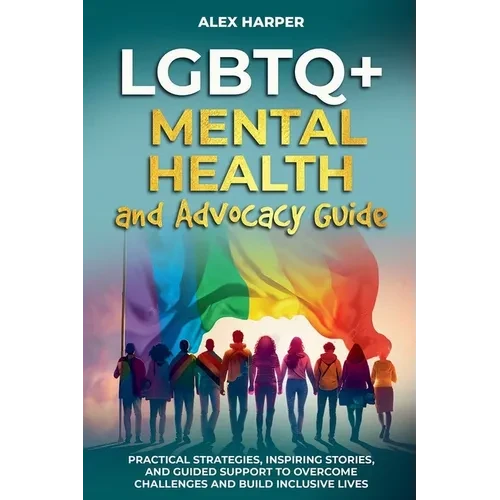 LGBTQ+ Mental Health and Advocacy Guide: Practical Strategies, Inspiring Stories, and Guided Support to Overcome Challenges and Build Inclusive Lives - Paperback