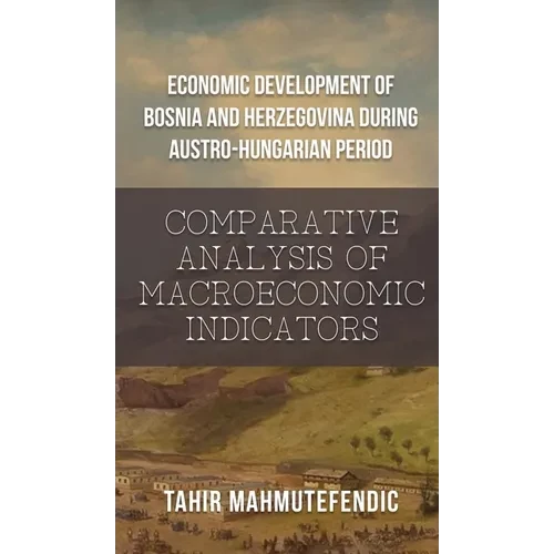 Economic Development of Bosnia and Herzegovina during Austro-Hungarian Period: Comparative Analysis of Macroeconomic Indicators - Hardcover